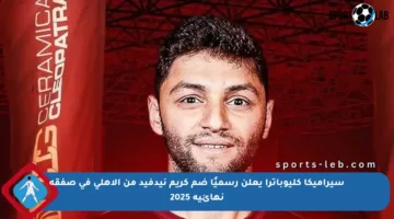 سيراميكا كليوباترا يعلن رسميًا ضم كريم نيدفيد من الأهلي في صفقة نهائية 2025